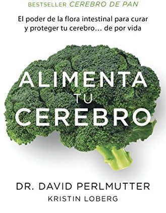 Alimenta Tu Cerebro. El Sorprendente Poder de la Flora Intestinal para Sanar y Proteger tu Cerebro… de por Vida de David Perlmutter.